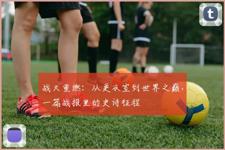 战火重燃：从更衣室到世界之巅，一篇战报里的史诗征程
