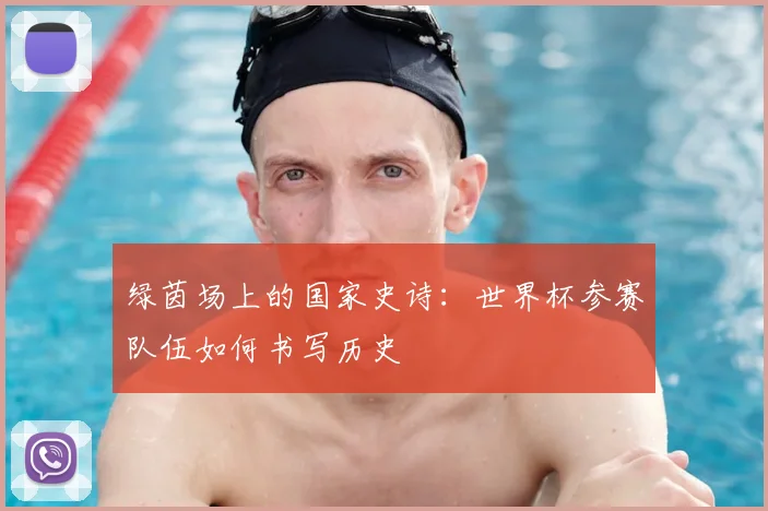 绿茵场上的国家史诗：世界杯参赛队伍如何书写历史