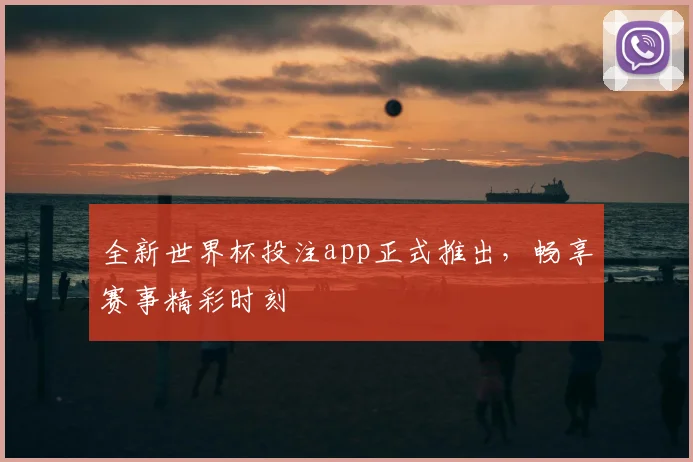 全新世界杯投注app正式推出，畅享赛事精彩时刻