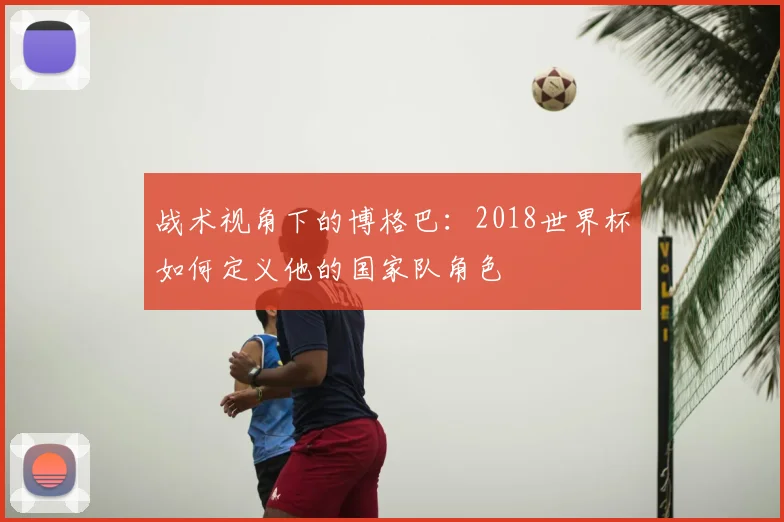 战术视角下的博格巴：2018世界杯如何定义他的国家队角色
