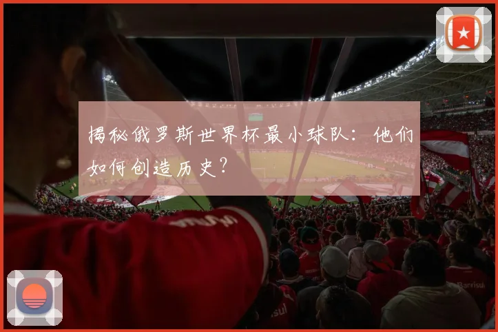 揭秘俄罗斯世界杯最小球队：他们如何创造历史？