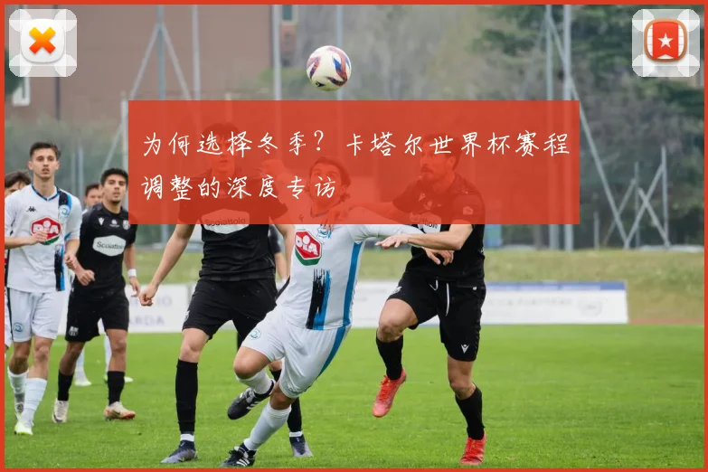 为何选择冬季？卡塔尔世界杯赛程调整的深度专访