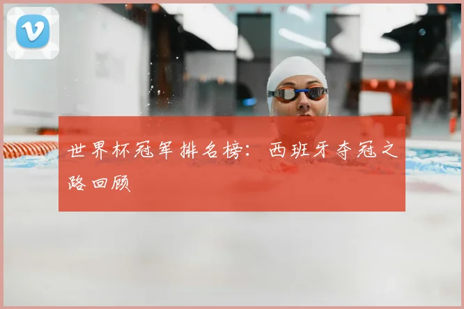 世界杯冠军排名榜：西班牙夺冠之路回顾