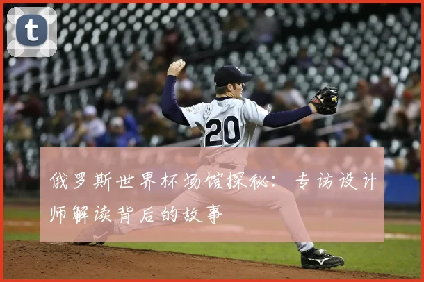 俄罗斯世界杯场馆探秘：专访设计师解读背后的故事