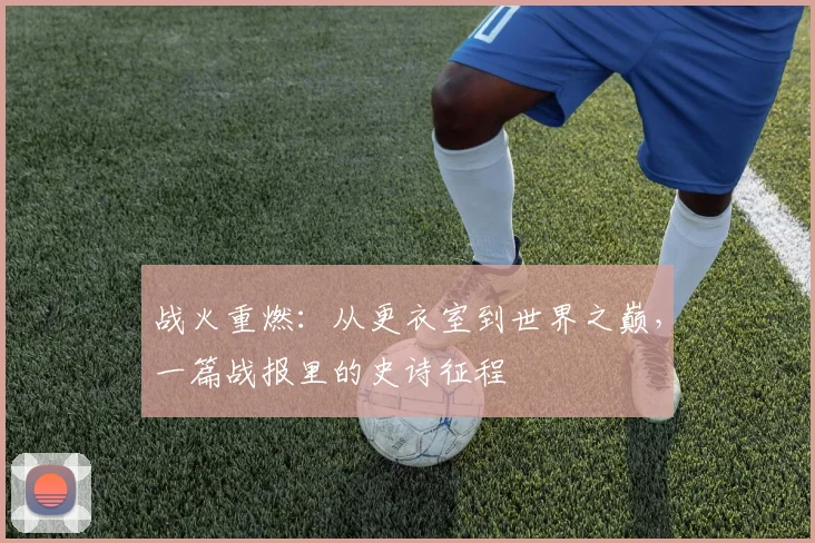 战火重燃：从更衣室到世界之巅，一篇战报里的史诗征程