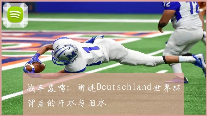 战车轰鸣：讲述Deutschland世界杯背后的汗水与泪水