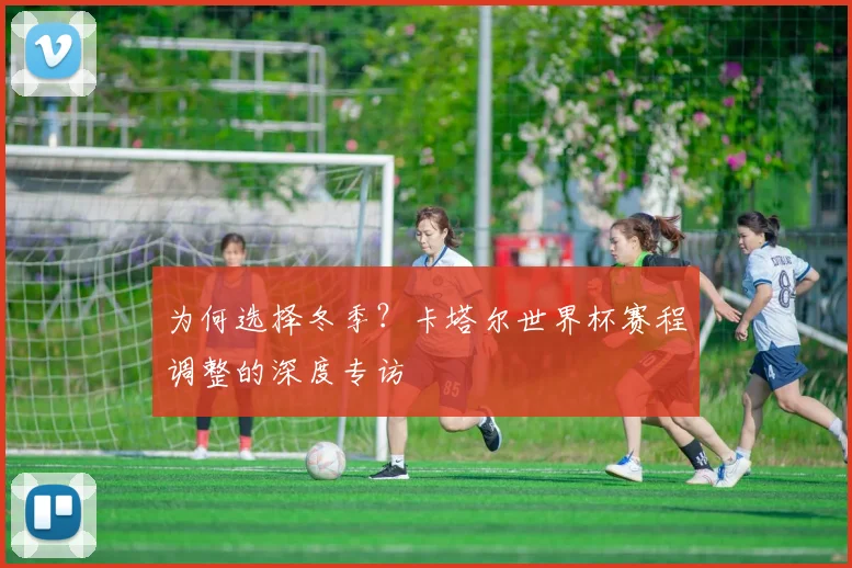 为何选择冬季?卡塔尔世界杯赛程调整的深度专访