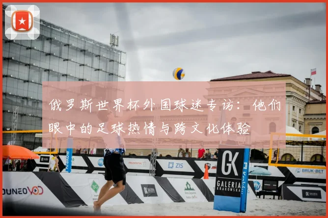 俄罗斯世界杯外国球迷专访：他们眼中的足球热情与跨文化体验