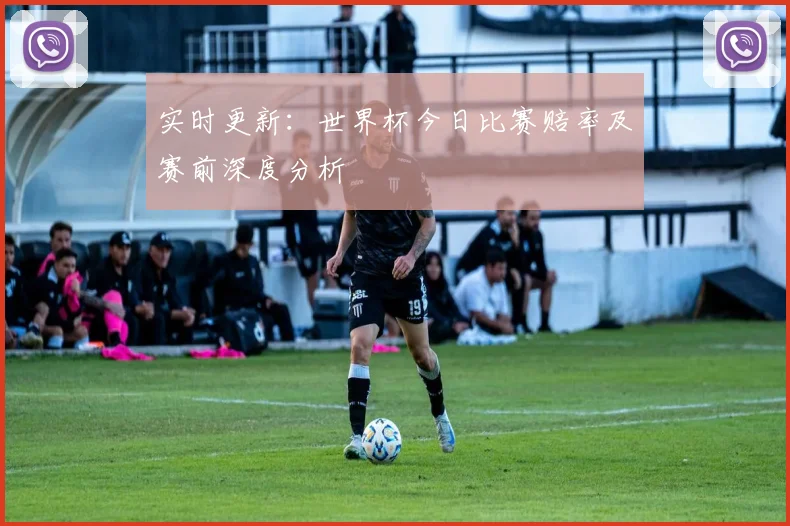 实时更新：世界杯今日比赛赔率及赛前深度分析