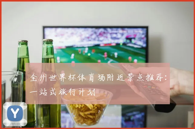 全州世界杯体育场附近景点推荐:一站式旅行计划
