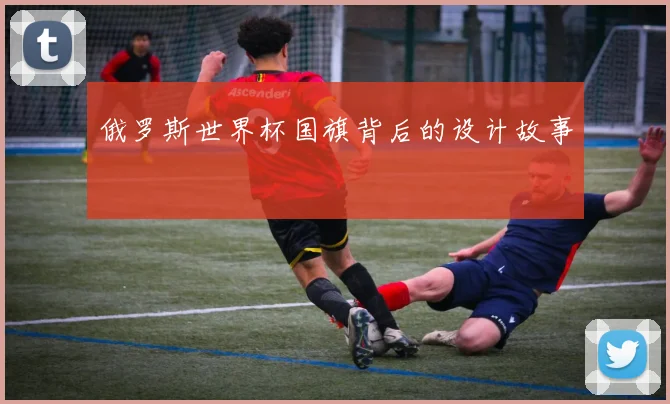 俄罗斯世界杯国旗背后的设计故事