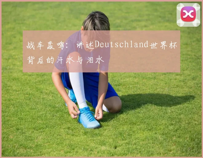 战车轰鸣：讲述Deutschland世界杯背后的汗水与泪水