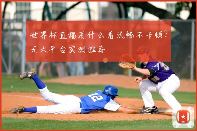 世界杯直播用什么看流畅不卡顿？五大平台实测推荐
