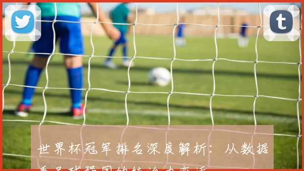 世界杯冠军排名深度解析：从数据看足球强国的统治力变迁