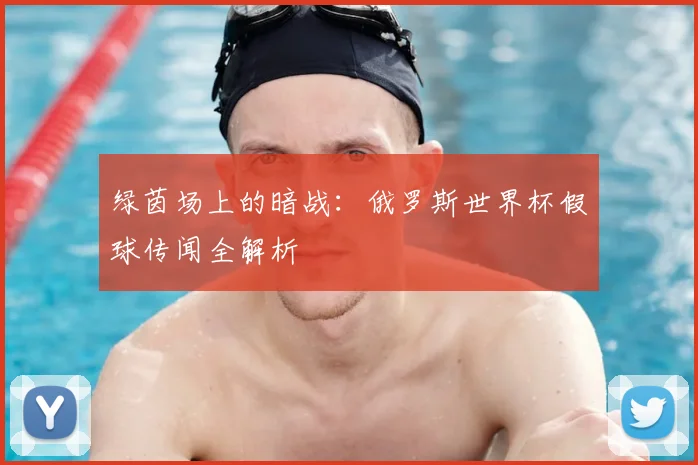 绿茵场上的暗战：俄罗斯世界杯假球传闻全解析