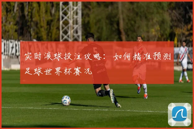 实时滚球投注攻略：如何精准预测足球世界杯赛况