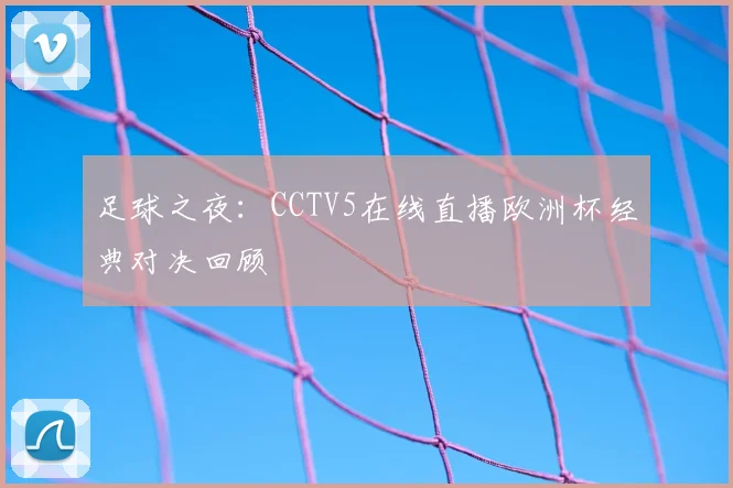 足球之夜：CCTV5在线直播欧洲杯经典对决回顾