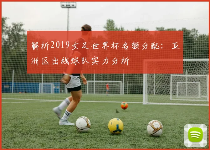 解析2019女足世界杯名额分配：亚洲区出线球队实力分析