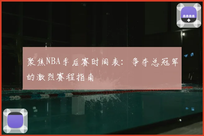 聚焦NBA季后赛时间表：争夺总冠军的激烈赛程指南