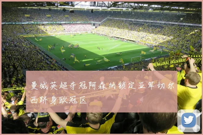 曼城英超夺冠阿森纳锁定亚军切尔西跻身欧冠区