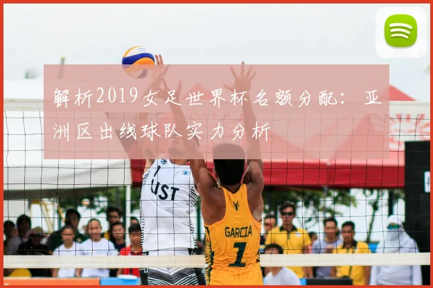 解析2019女足世界杯名额分配：亚洲区出线球队实力分析