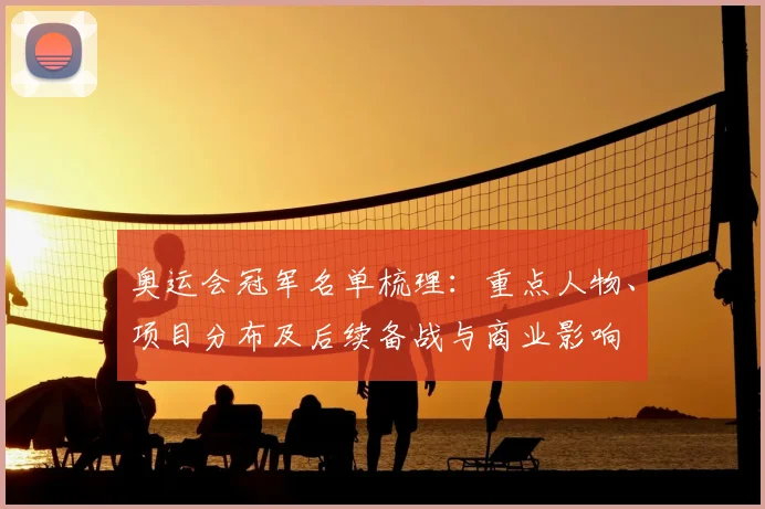 奥运会冠军名单梳理：重点人物、项目分布及后续备战与商业影响