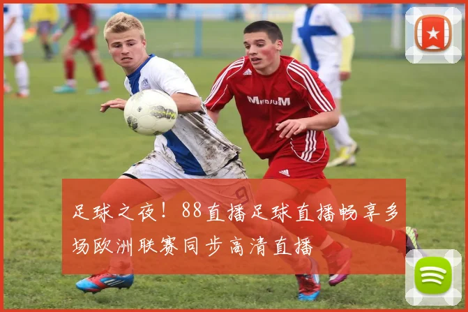足球之夜！88直播足球直播畅享多场欧洲联赛同步高清直播